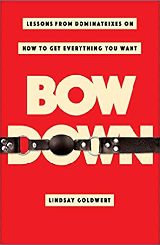 Bow Down: Lessons from Dominatrixes on How to Get Everything You Want by Lindsay Goldwert (Hardcover)