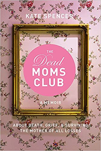 The Dead Moms Club: A Memoir about Death, Grief, and Surviving the Mother of All Losses by Kate Spencer (Paperback)