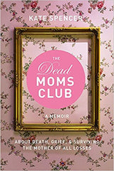 The Dead Moms Club: A Memoir about Death, Grief, and Surviving the Mother of All Losses by Kate Spencer (Paperback)